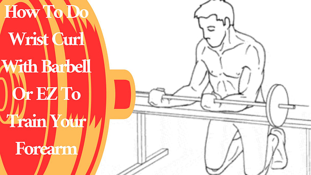 How To Do Wrist Curl With Barbell Or EZ To Train Your Forearm